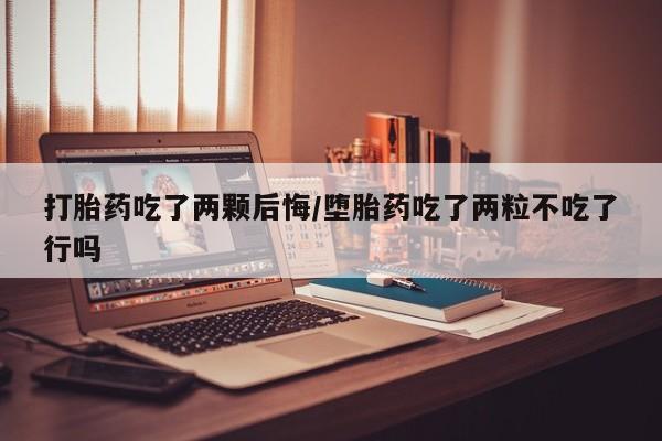 打胎药在线付款打胎药吃了两颗后悔/堕胎药吃了两粒不吃了行吗